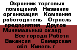 Охранник торговых помещений › Название организации ­ Компания-работодатель › Отрасль предприятия ­ Другое › Минимальный оклад ­ 22 000 - Все города Работа » Вакансии   . Самарская обл.,Кинель г.